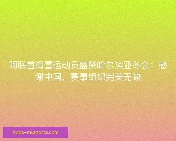阿联酋滑雪运动员盛赞哈尔滨亚冬会：感谢中国，赛事组织完美无缺