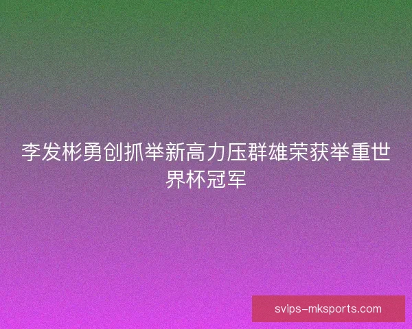 李发彬勇创抓举新高力压群雄荣获举重世界杯冠军