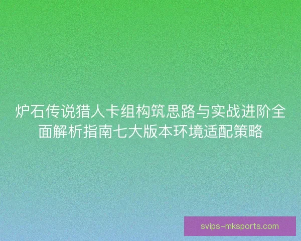 炉石传说猎人卡组构筑思路与实战进阶全面解析指南七大版本环境适配策略