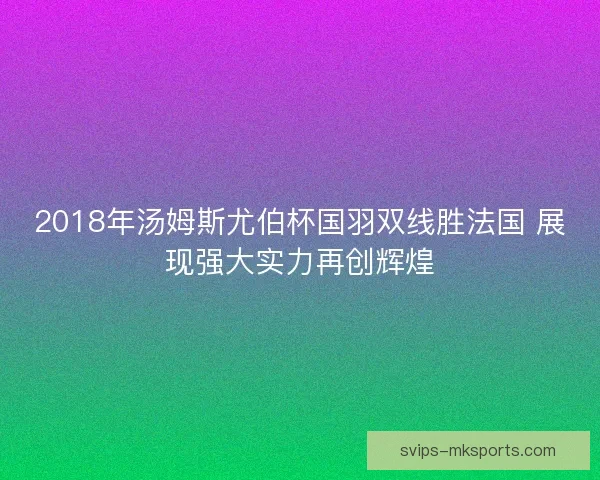 2018年汤姆斯尤伯杯国羽双线胜法国 展现强大实力再创辉煌