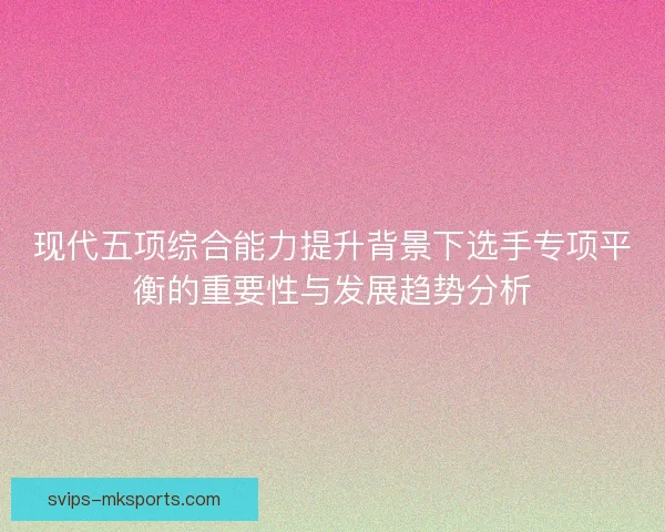 现代五项综合能力提升背景下选手专项平衡的重要性与发展趋势分析