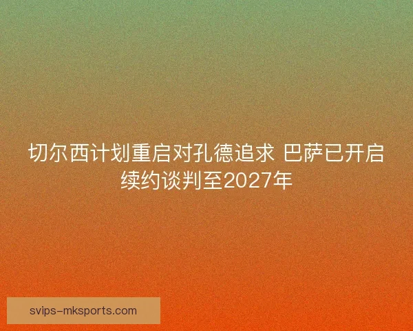 切尔西计划重启对孔德追求 巴萨已开启续约谈判至2027年