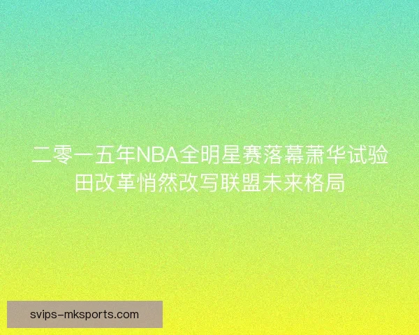 二零一五年NBA全明星赛落幕萧华试验田改革悄然改写联盟未来格局